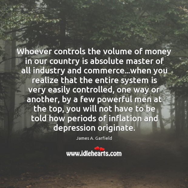 Whoever controls the volume of money in our country is absolute master James A. Garfield Picture Quote