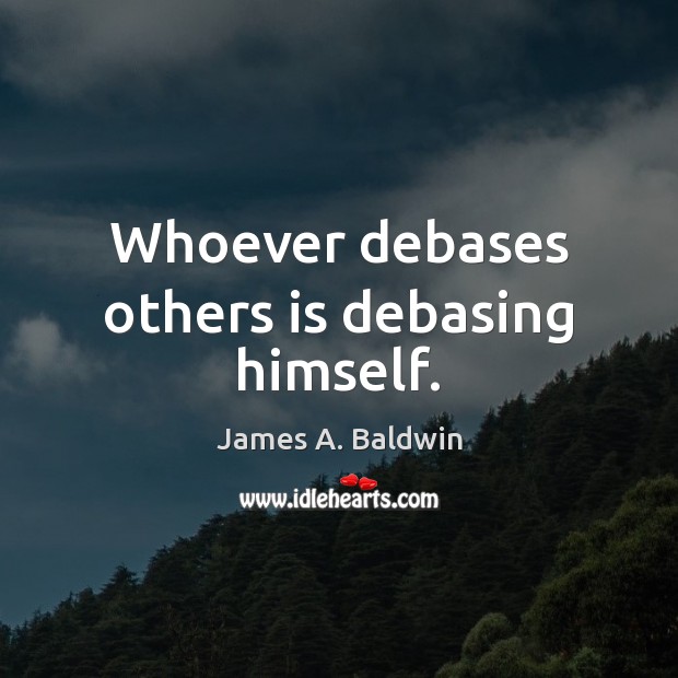 Whoever debases others is debasing himself. James A. Baldwin Picture Quote