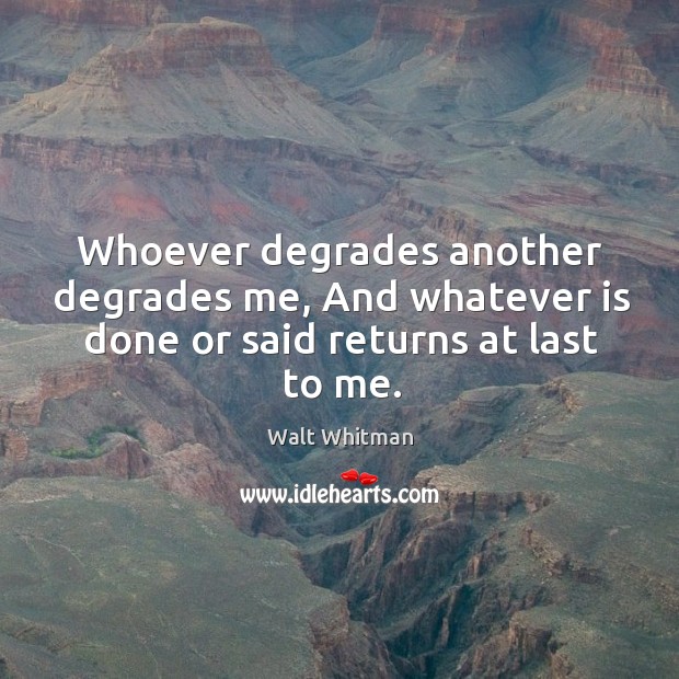 Whoever degrades another degrades me, and whatever is done or said returns at last to me. Walt Whitman Picture Quote