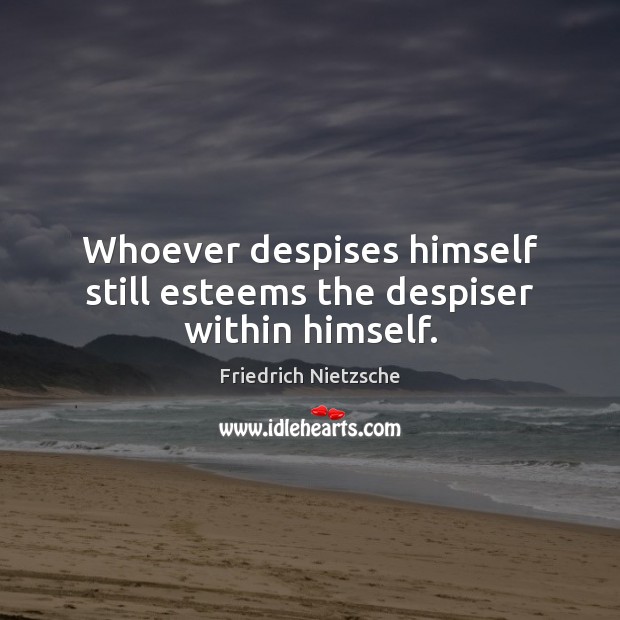 Whoever despises himself still esteems the despiser within himself. Friedrich Nietzsche Picture Quote