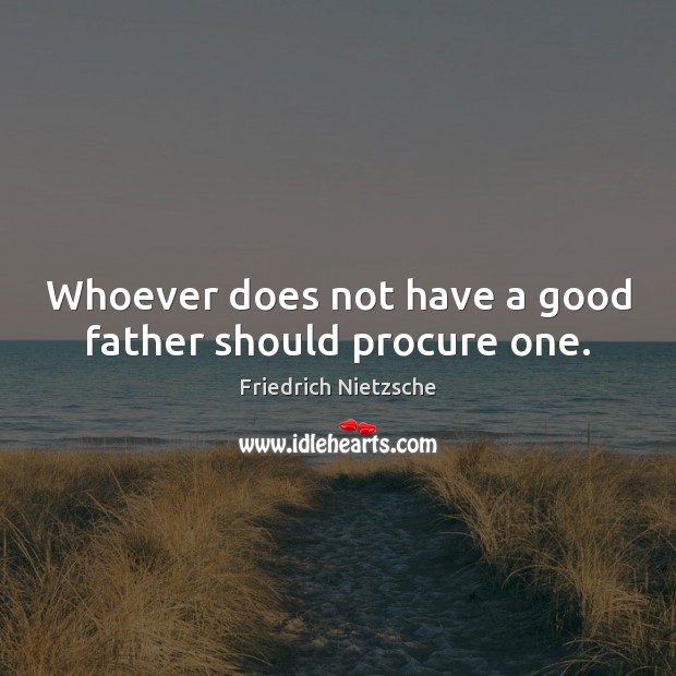 Whoever does not have a good father should procure one. Friedrich Nietzsche Picture Quote