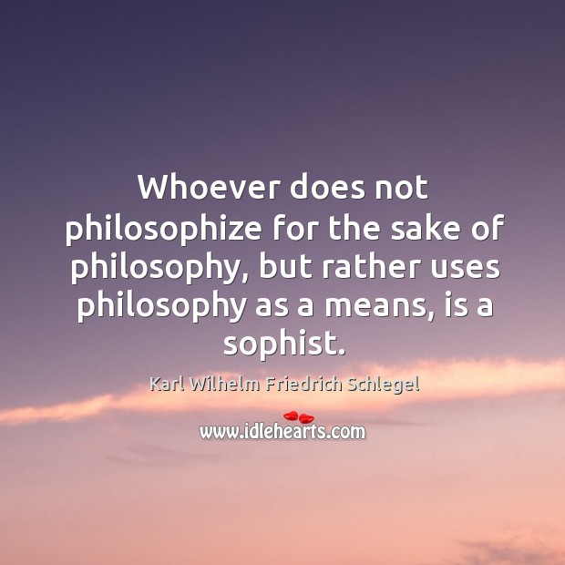 Whoever does not philosophize for the sake of philosophy, but rather uses philosophy as a means, is a sophist. Karl Wilhelm Friedrich Schlegel Picture Quote