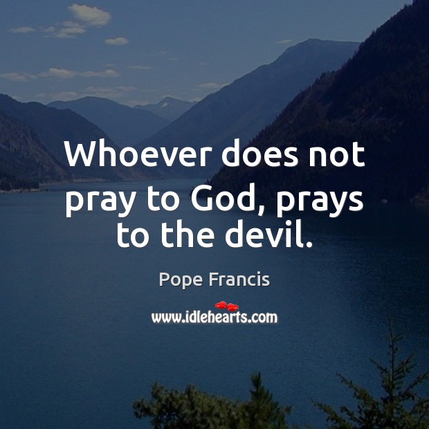 Whoever does not pray to God, prays to the devil. Pope Francis Picture Quote