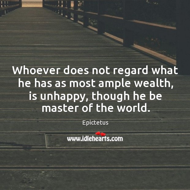 Whoever does not regard what he has as most ample wealth, is unhappy, though he be master of the world. Epictetus Picture Quote