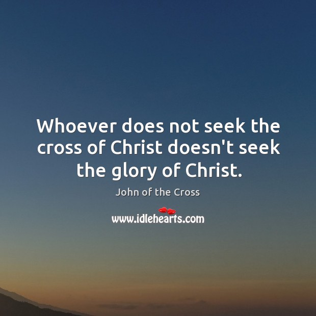 Whoever does not seek the cross of Christ doesn’t seek the glory of Christ. John of the Cross Picture Quote