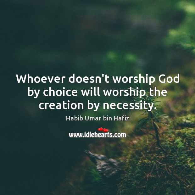 Whoever doesn’t worship God by choice will worship the creation by necessity. 