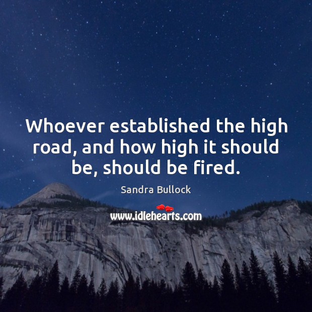 Whoever established the high road, and how high it should be, should be fired. Sandra Bullock Picture Quote