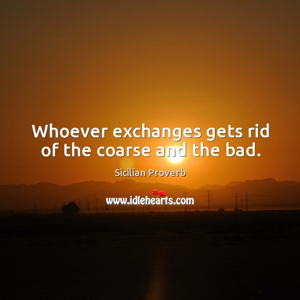 Whoever exchanges gets rid of the coarse and the bad. Image