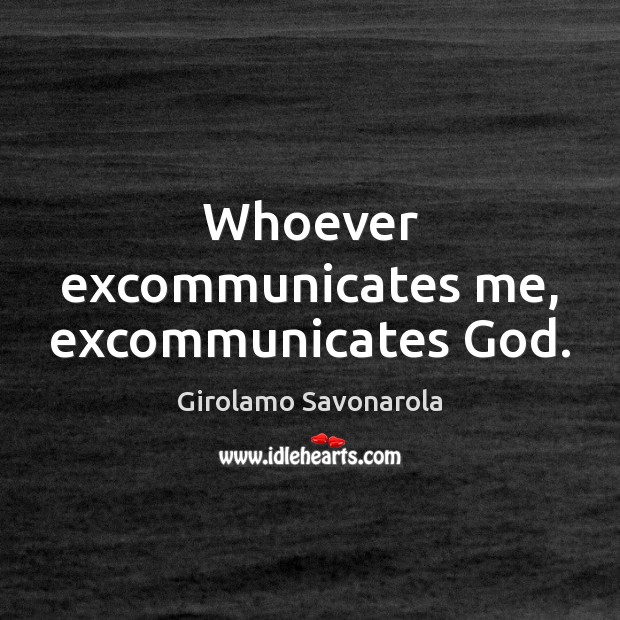 Whoever excommunicates me, excommunicates God. Girolamo Savonarola Picture Quote
