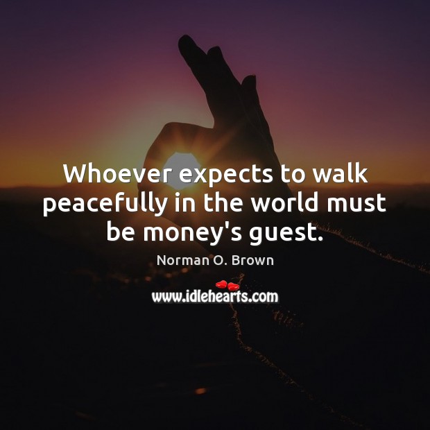 Whoever expects to walk peacefully in the world must be money’s guest. Norman O. Brown Picture Quote
