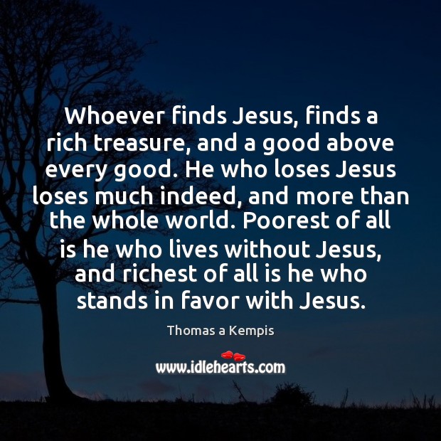 Whoever finds Jesus, finds a rich treasure, and a good above every Thomas a Kempis Picture Quote