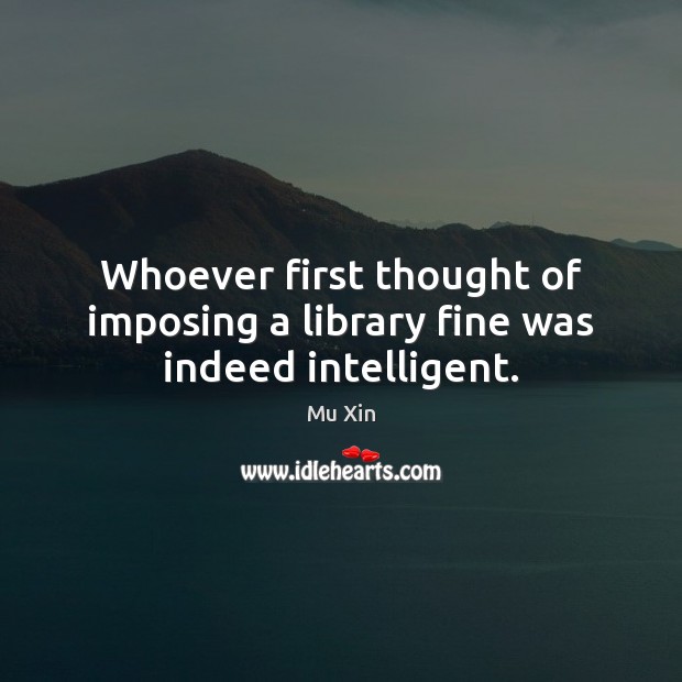 Whoever first thought of imposing a library fine was indeed intelligent. Mu Xin Picture Quote