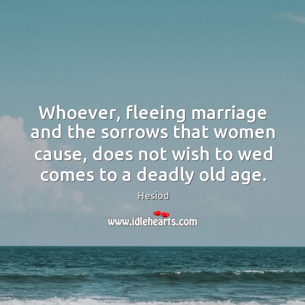 Whoever, fleeing marriage and the sorrows that women cause, does not wish to wed comes to a deadly old age. Hesiod Picture Quote