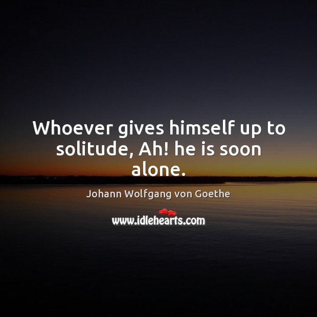 Whoever gives himself up to solitude, Ah! he is soon alone. Image