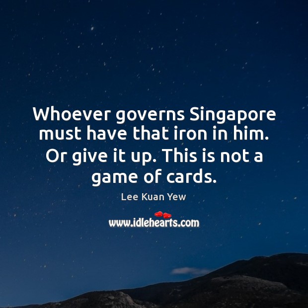 Whoever governs Singapore must have that iron in him. Or give it Lee Kuan Yew Picture Quote