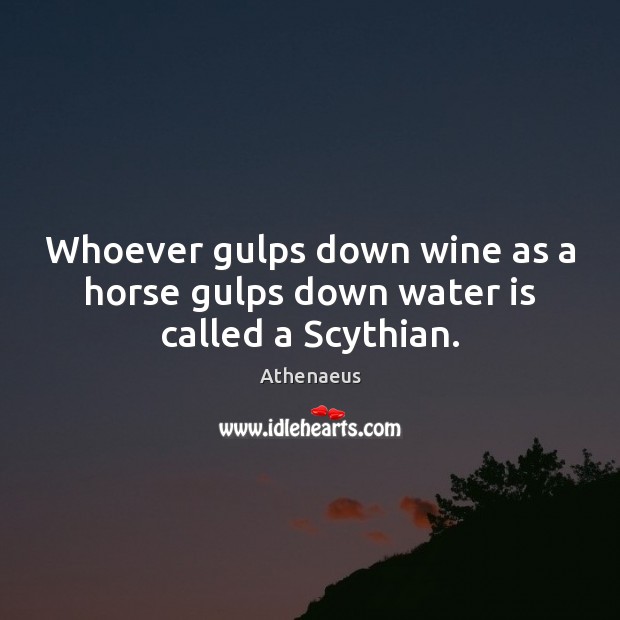 Whoever gulps down wine as a horse gulps down water is called a Scythian. Athenaeus Picture Quote