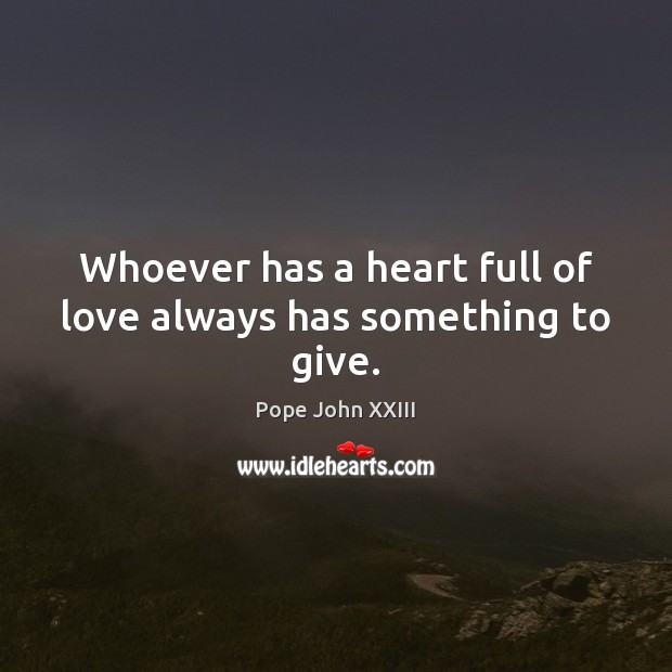 Whoever has a heart full of love always has something to give. Pope John XXIII Picture Quote