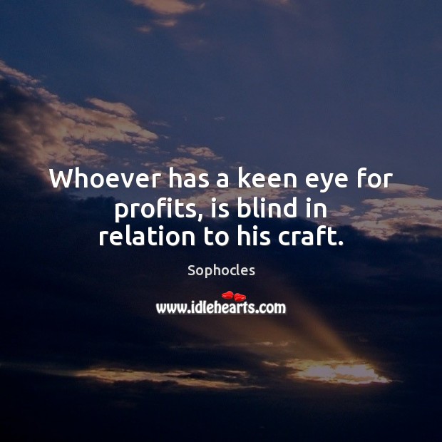 Whoever has a keen eye for profits, is blind in relation to his craft. Sophocles Picture Quote