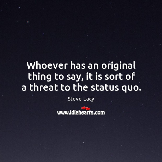 Whoever has an original thing to say, it is sort of a threat to the status quo. Steve Lacy Picture Quote