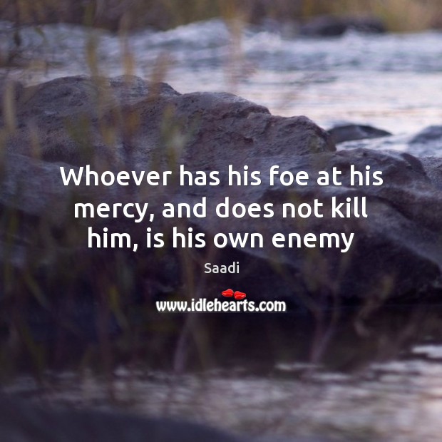 Whoever has his foe at his mercy, and does not kill him, is his own enemy Image