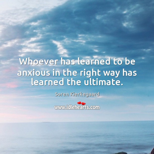 Whoever has learned to be anxious in the right way has learned the ultimate. Soren Kierkegaard Picture Quote