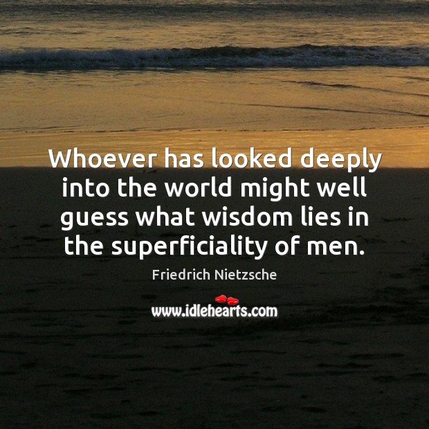 Whoever has looked deeply into the world might well guess what wisdom 