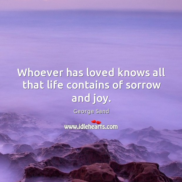 Whoever has loved knows all that life contains of sorrow and joy. George Sand Picture Quote