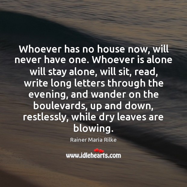 Whoever has no house now, will never have one. Whoever is alone Rainer Maria Rilke Picture Quote