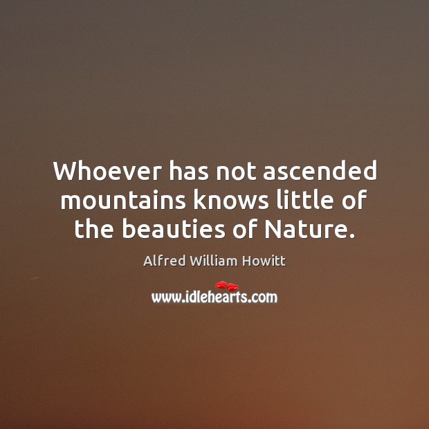 Whoever has not ascended mountains knows little of the beauties of Nature. Alfred William Howitt Picture Quote