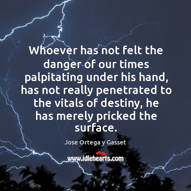 Whoever has not felt the danger of our times palpitating under his Jose Ortega y Gasset Picture Quote