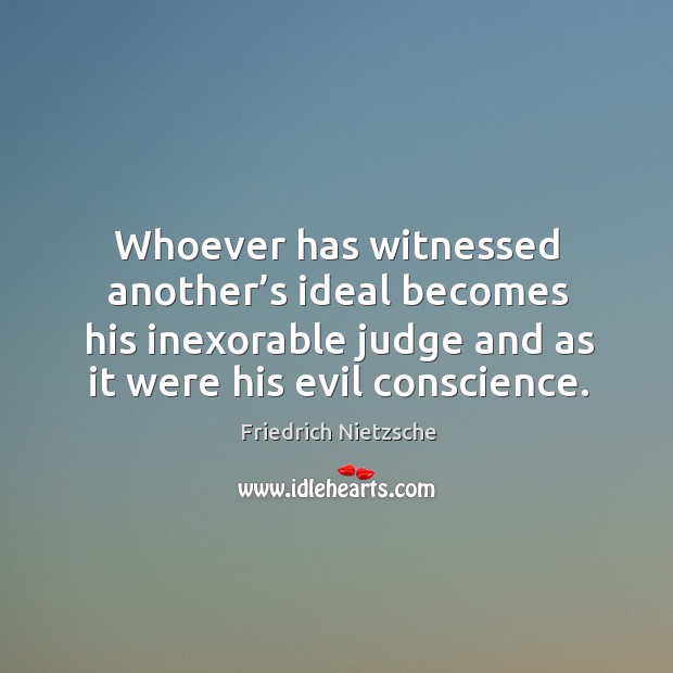 Whoever has witnessed another’s ideal becomes his inexorable judge and as it were his evil conscience. Image