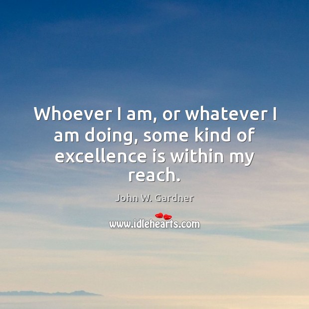 Whoever I am, or whatever I am doing, some kind of excellence is within my reach. John W. Gardner Picture Quote
