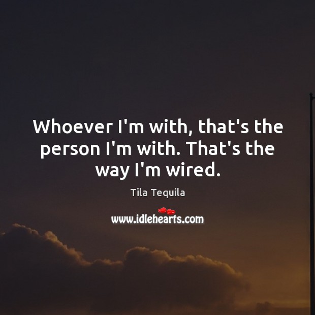 Whoever I’m with, that’s the person I’m with. That’s the way I’m wired. Image
