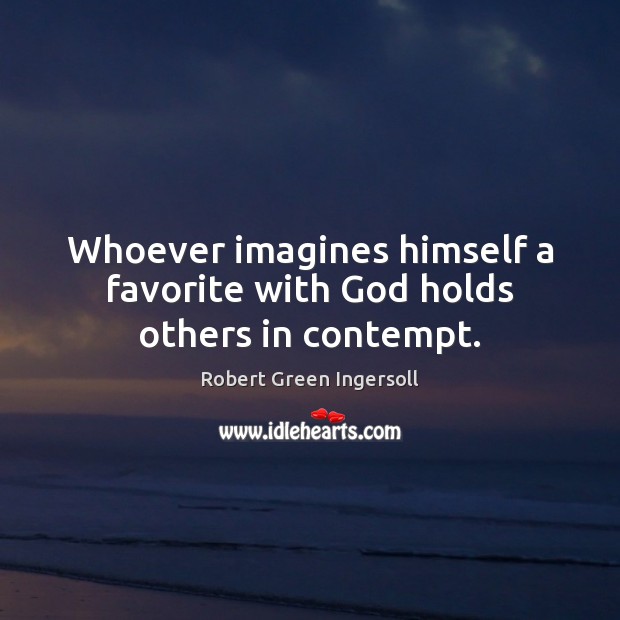 Whoever imagines himself a favorite with God holds others in contempt. Robert Green Ingersoll Picture Quote