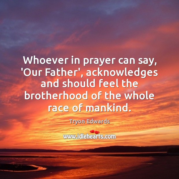 Whoever in prayer can say, ‘Our Father’, acknowledges and should feel the Tryon Edwards Picture Quote
