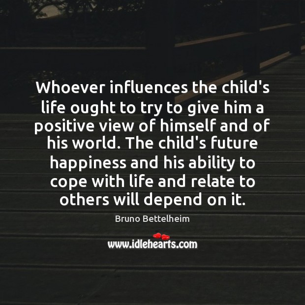 Whoever influences the child’s life ought to try to give him a Bruno Bettelheim Picture Quote