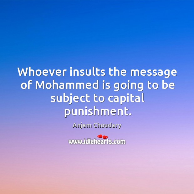 Whoever insults the message of Mohammed is going to be subject to capital punishment. Anjem Choudary Picture Quote