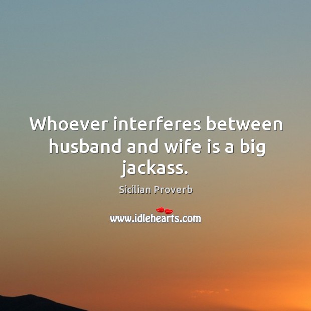 Whoever interferes between husband and wife is a big jackass. Sicilian Proverbs Image