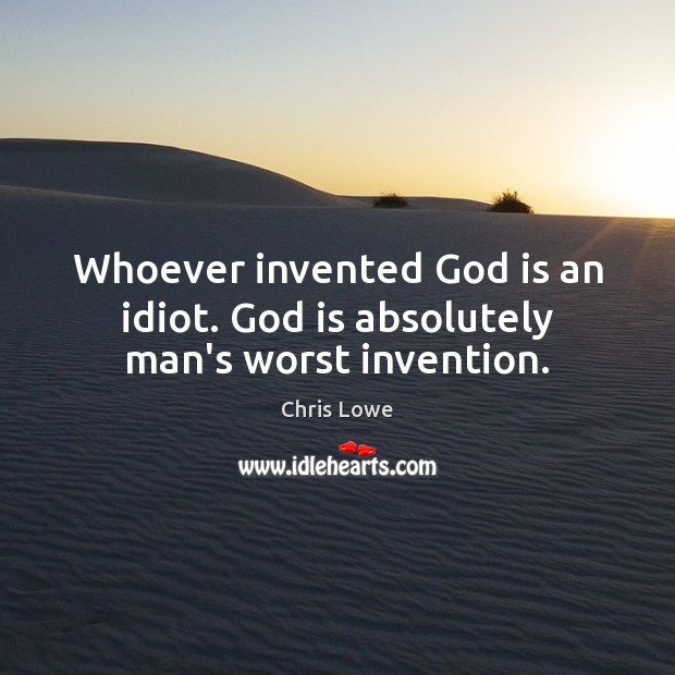 Whoever invented God is an idiot. God is absolutely man’s worst invention. Chris Lowe Picture Quote