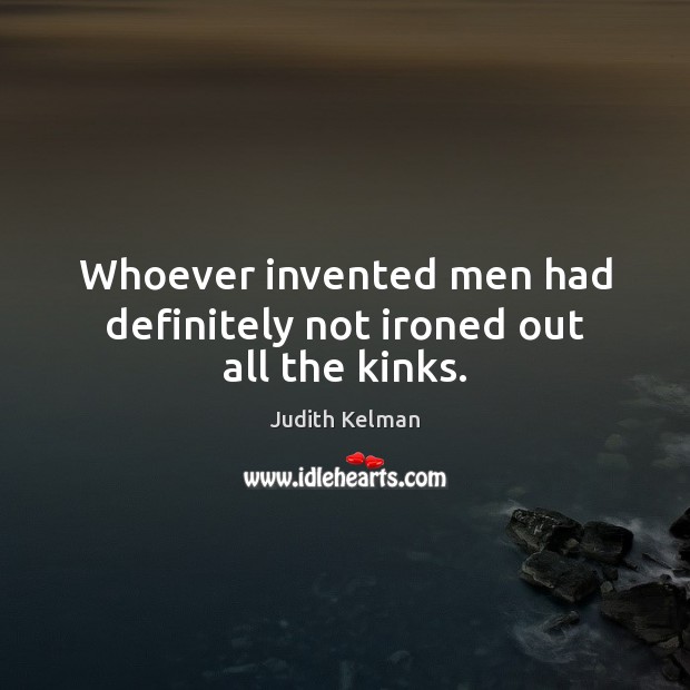 Whoever invented men had definitely not ironed out all the kinks. Judith Kelman Picture Quote