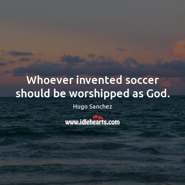 Whoever invented soccer should be worshipped as God. Soccer Quotes Image