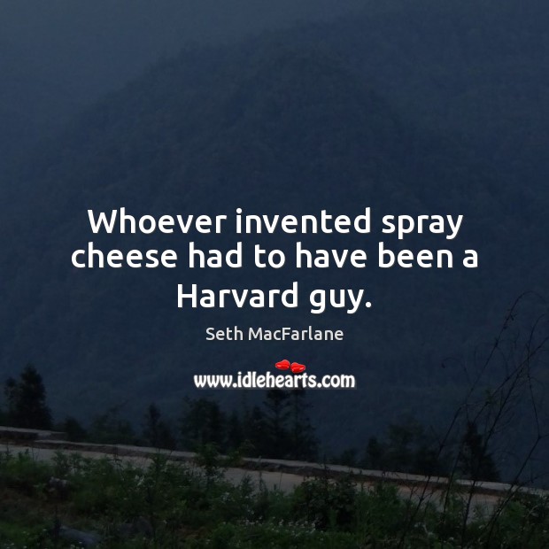 Whoever invented spray cheese had to have been a Harvard guy. Seth MacFarlane Picture Quote