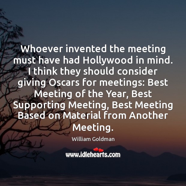 Whoever invented the meeting must have had Hollywood in mind. I think William Goldman Picture Quote