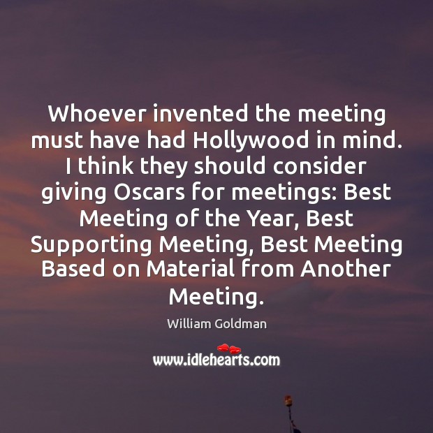 Whoever invented the meeting must have had Hollywood in mind. I think William Goldman Picture Quote