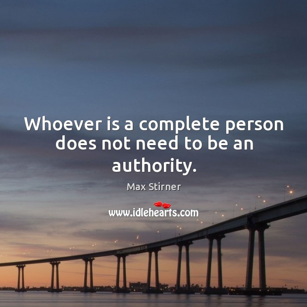 Whoever is a complete person does not need to be an authority. Max Stirner Picture Quote