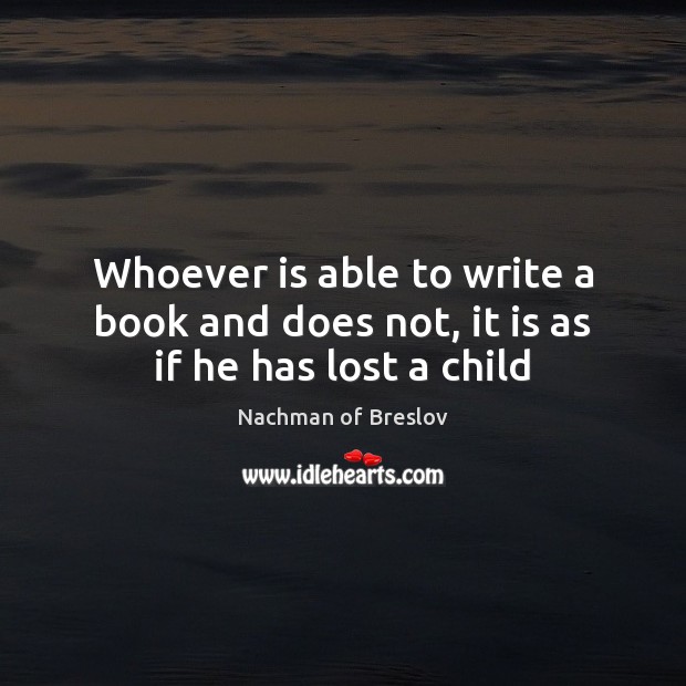 Whoever is able to write a book and does not, it is as if he has lost a child Nachman of Breslov Picture Quote