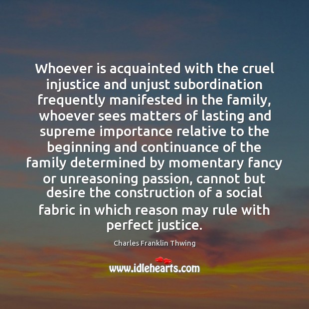 Whoever is acquainted with the cruel injustice and unjust subordination frequently manifested 