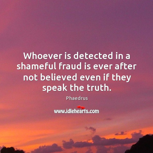Whoever is detected in a shameful fraud is ever after not believed even if they speak the truth. Phaedrus Picture Quote