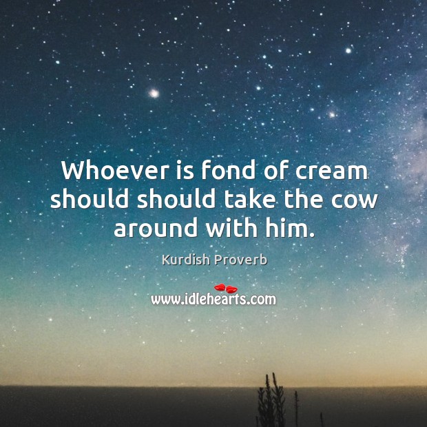 Whoever is fond of cream should should take the cow around with him. Kurdish Proverbs Image