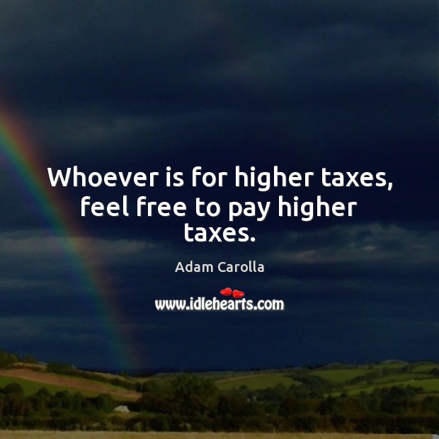 Whoever is for higher taxes, feel free to pay higher taxes. Adam Carolla Picture Quote